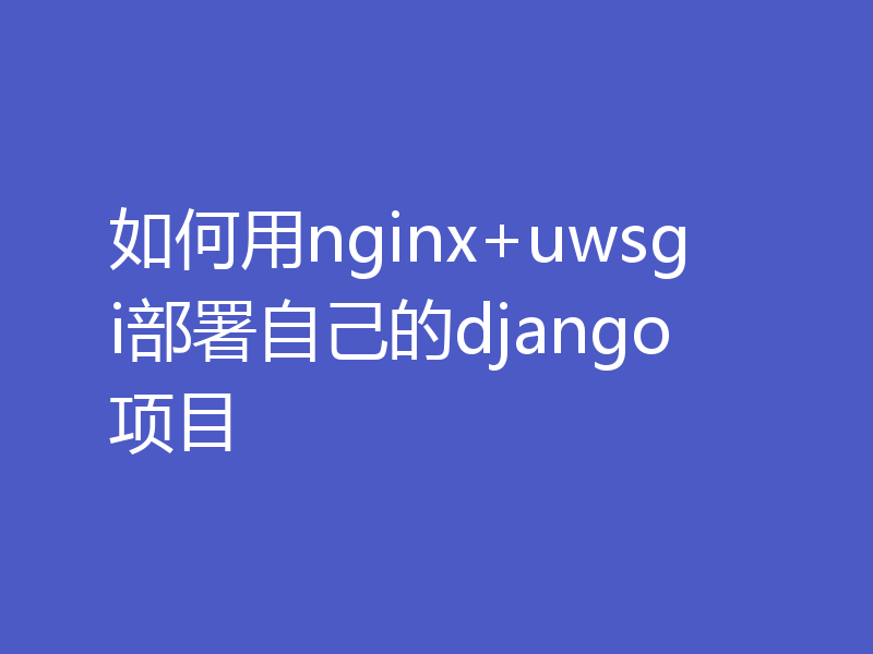 如何用nginx+uwsgi部署自己的django项目