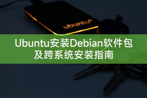 在Ubuntu中安装Debian软件包的完整指南和跨系统安装方法