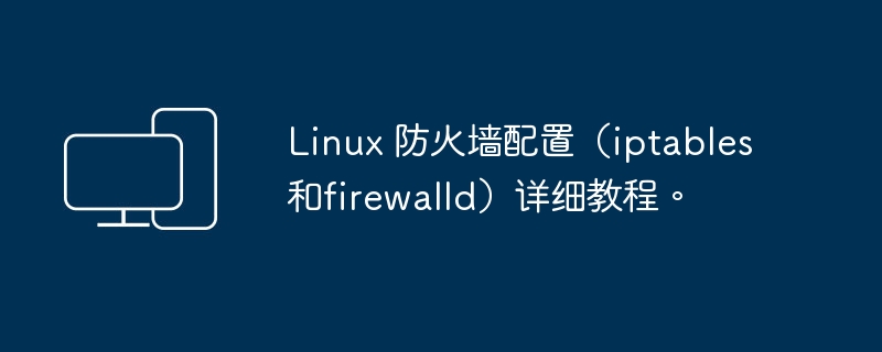 深入了解 Linux 防火墙配置（iptables和firewalld）的指南