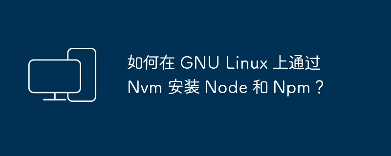 在 GNU Linux 上使用 Nvm 安装 Node.js 和 Npm 的教程