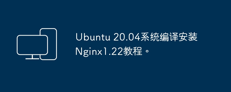 Ubuntu 20.04系统编译安装Nginx1.22教程。