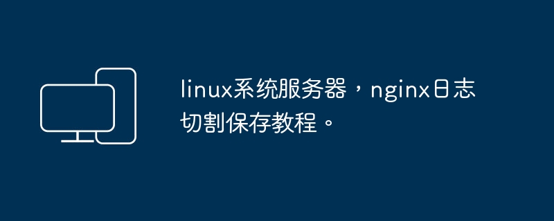 linux系统服务器，nginx日志切割保存教程。