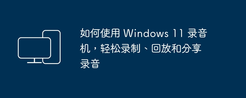 Windows 11录音机的操作指南: 轻松录制、回放和分享录音
