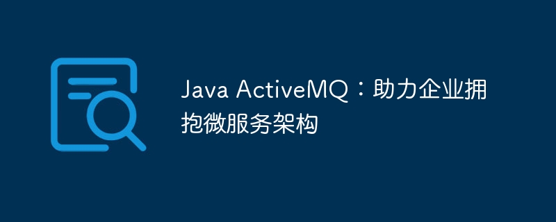 Java ActiveMQ：助力企业拥抱微服务架构