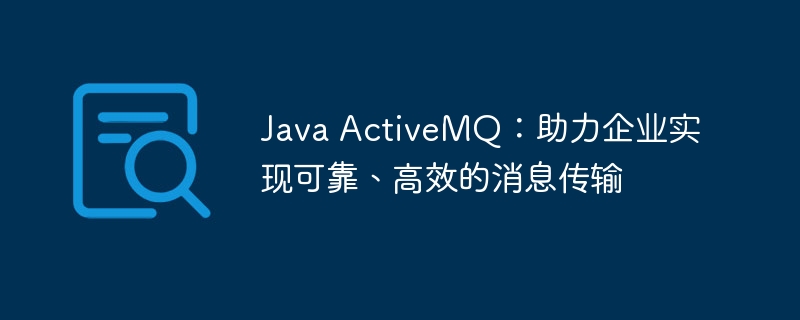 Java ActiveMQ：助力企业实现可靠、高效的消息传输