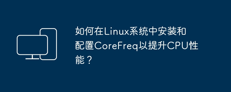 如何在Linux系统中安装和配置CoreFreq以提升CPU性能？