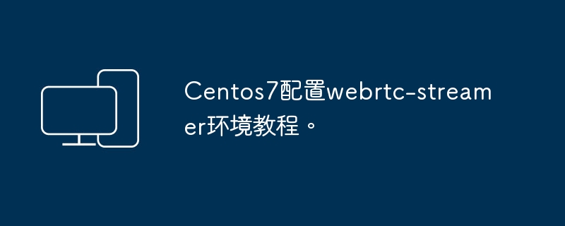 Centos 7安装和配置webrtc-streamer指南