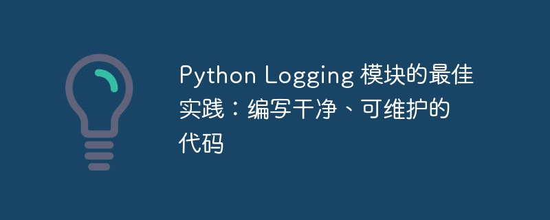 Python Logging 模块的最佳实践：编写干净、可维护的代码