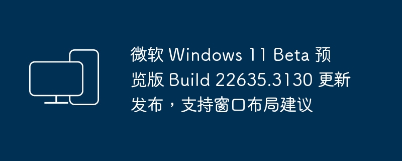 发布了支持窗口布局建议的微软 Windows 11 Beta 预览版 Build 22635.3130 更新