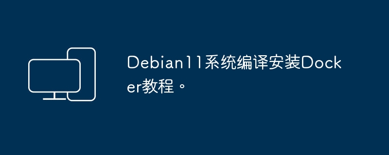 教你如何在Debian 11系统上进行Docker的编译和安装