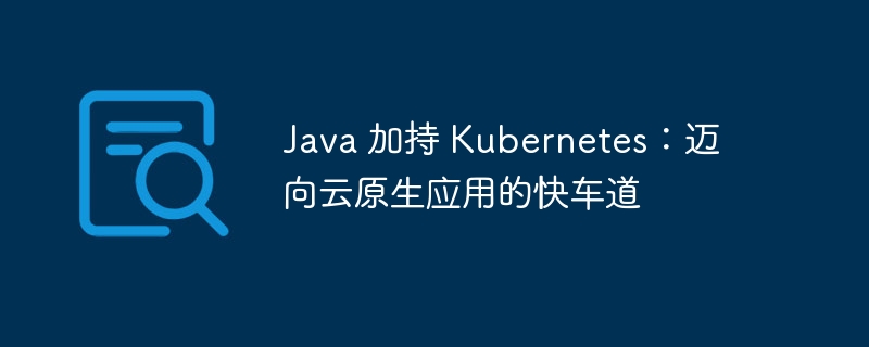 Java 加持 Kubernetes：迈向云原生应用的快车道