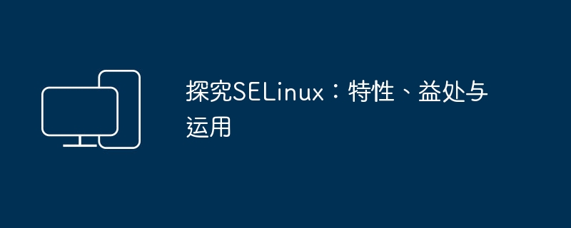 探究SELinux：特性、益处与运用