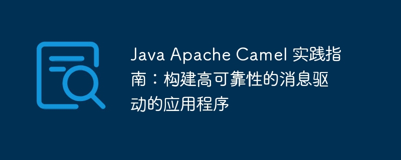 Java Apache Camel 实践指南：构建高可靠性的消息驱动的应用程序