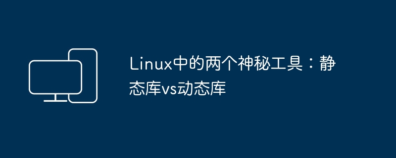 Linux中的两种常见库类型：静态库与动态库