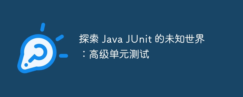 探索 Java JUnit 的未知世界：高级单元测试