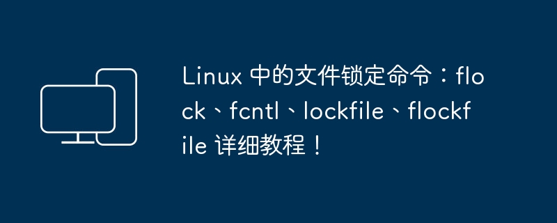 Linux 中的文件锁定命令：flock、fcntl、lockfile、flockfile 详细教程！