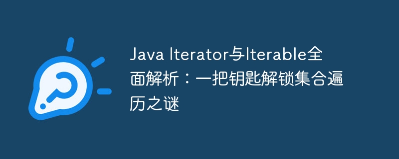 Java Iterator与Iterable全面解析：一把钥匙解锁集合遍历之谜