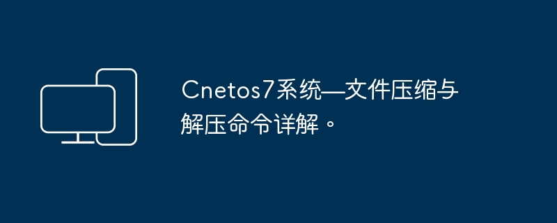 CentOS 7系统——文件压缩和解压操作全指南