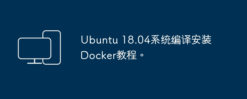 Ubuntu 18.04系统编译安装Docker教程。