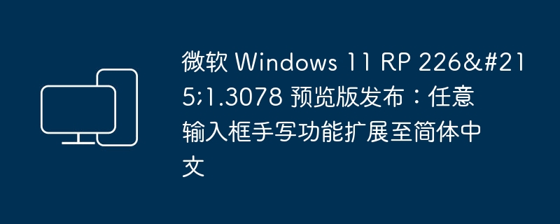 微软 Windows 11 RP 226×1.3078 预览版发布：任意输入框手写功能扩展至简体中文