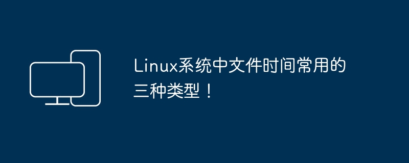 常见的三种文件时间类型在Linux系统中！