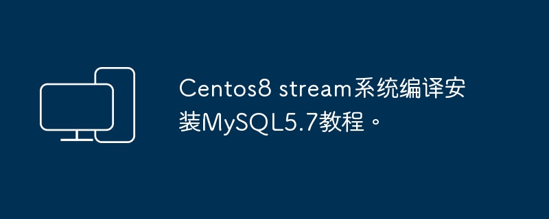 Centos8 stream系统编译安装MySQL5.7教程。