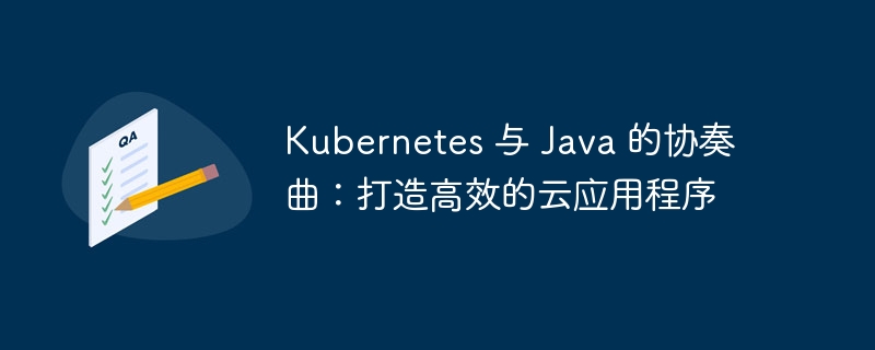 Kubernetes 与 Java 的协奏曲：打造高效的云应用程序