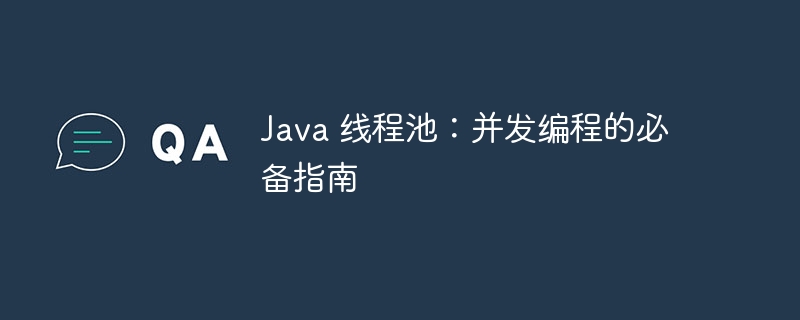 Java 线程池：并发编程的必备指南
