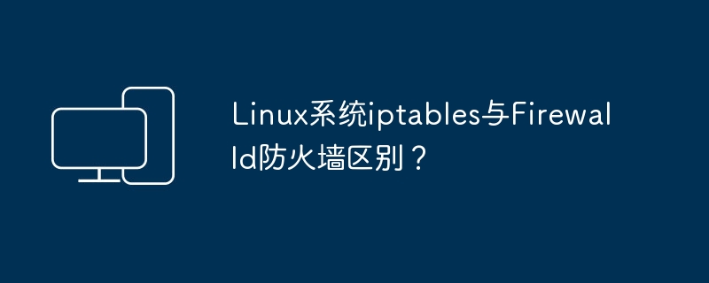 区分Linux系统中的iptables和Firewalld防火墙