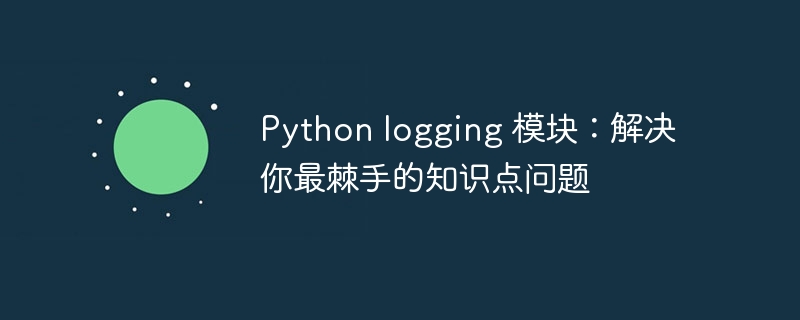 Python logging 模块：解决你最棘手的知识点问题