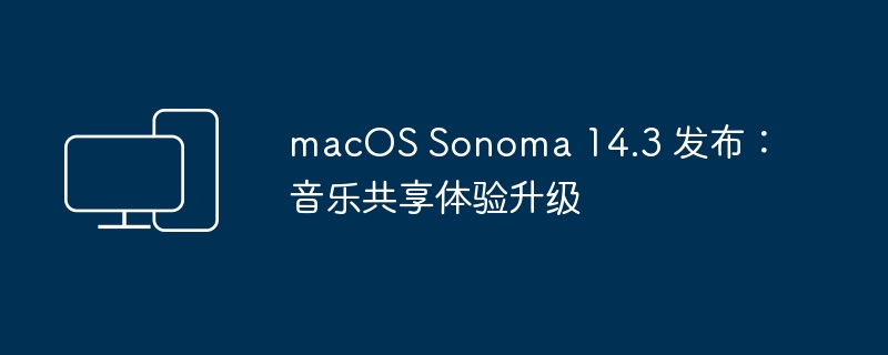 macOS Sonoma 14.3 正式推出：音乐分享功能升级