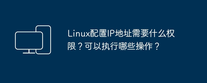 Linux配置IP地址需要什么权限？可以执行哪些操作？