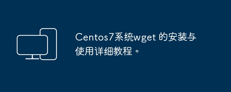 Centos7系统wget 的安装与使用详细教程。