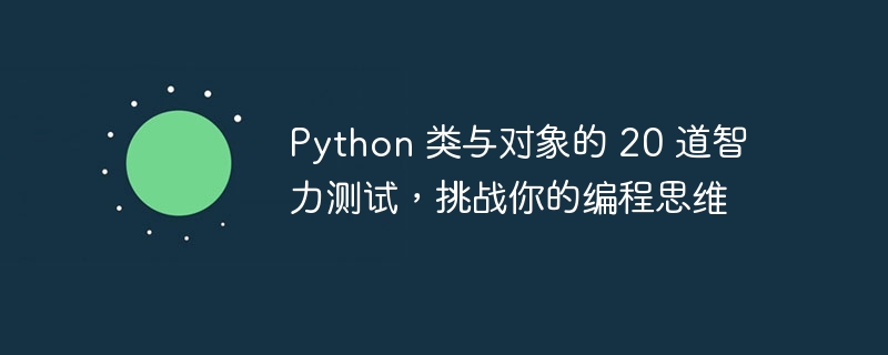 Python 类与对象的 20 道智力测试，挑战你的编程思维