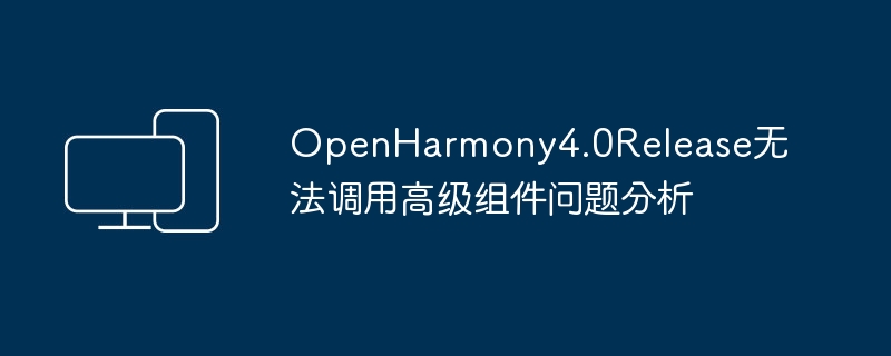 OpenHarmony4.0Release无法调用高级组件问题分析