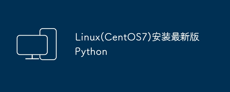 安装Python的最新版本在Linux(CentOS7)