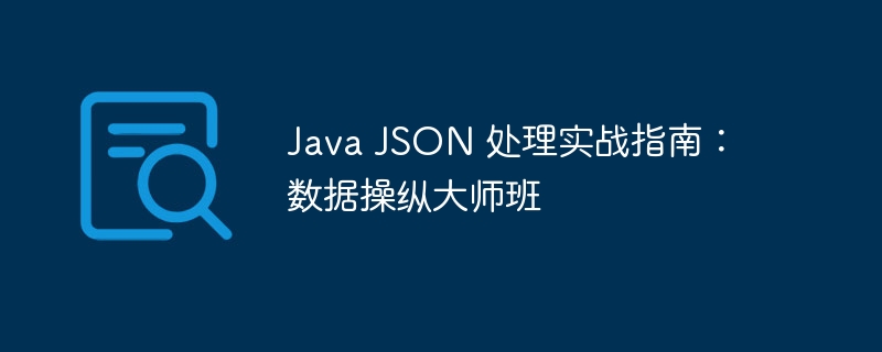 Java JSON 处理实战指南：数据操纵大师班