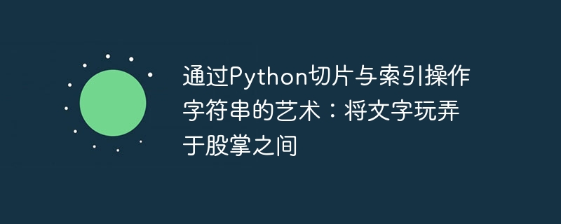 通过Python切片与索引操作字符串的艺术：将文字玩弄于股掌之间