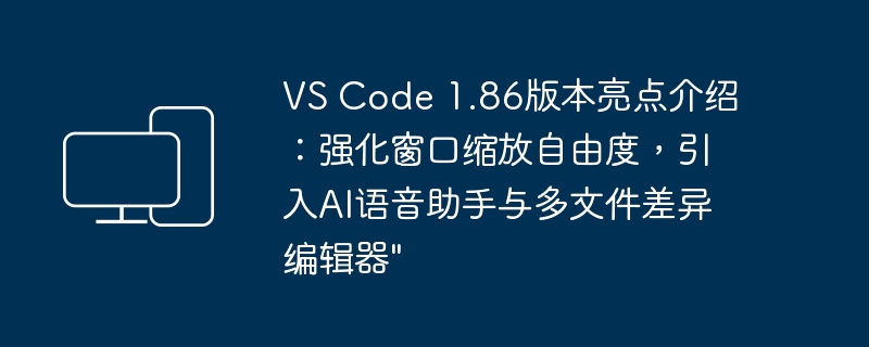 介绍VS Code 1.86版本的亮点：窗口缩放自由度增强，AI语音助手和多文件差异编辑器功能引入