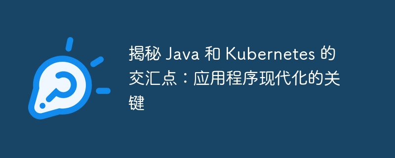 揭秘 Java 和 Kubernetes 的交汇点：应用程序现代化的关键