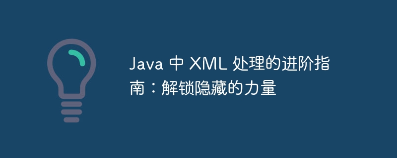 Java 中 XML 处理的进阶指南：解锁隐藏的力量