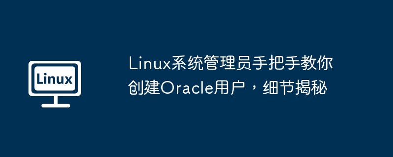 Linux系统管理员手把手教你创建Oracle用户，细节揭秘