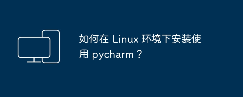 如何在 Linux 环境下安装使用 pycharm？