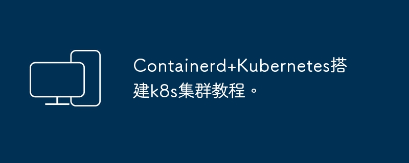 Containerd+Kubernetes搭建k8s集群教程。