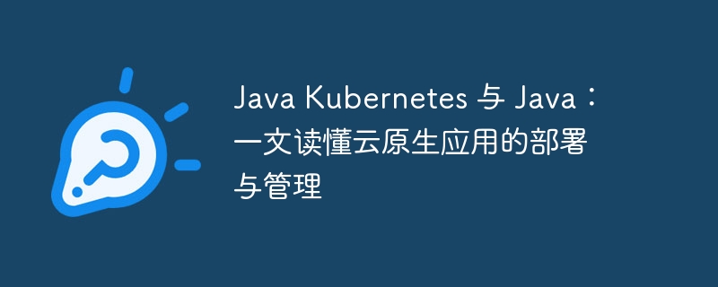 Java Kubernetes 与 Java：一文读懂云原生应用的部署与管理