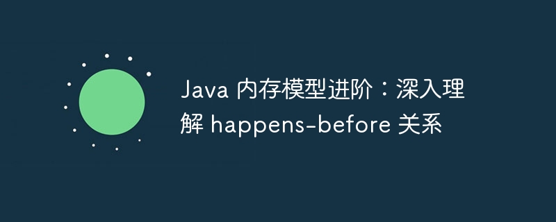 Java 内存模型进阶：深入理解 happens-before 关系