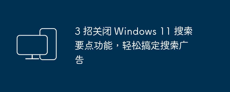 3 招关闭 Windows 11 搜索要点功能，轻松搞定搜索广告