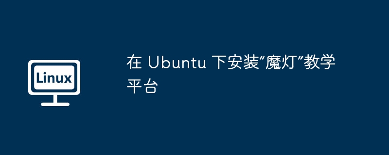 在 Ubuntu 下安装“魔灯”教学平台