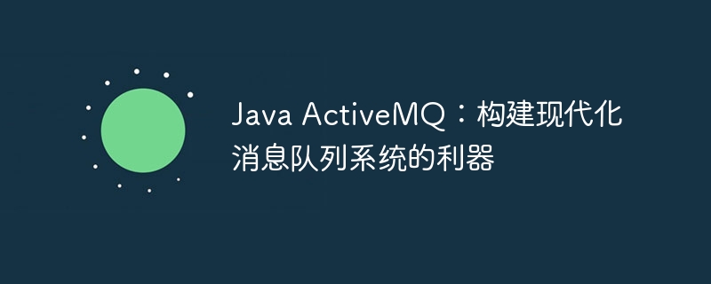 Java ActiveMQ：构建现代化消息队列系统的利器