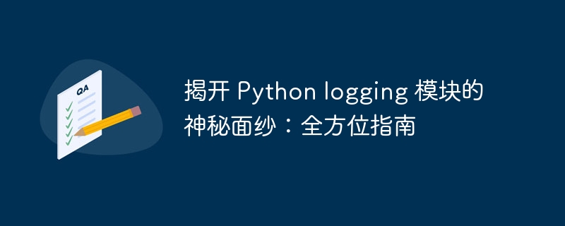 揭开 Python logging 模块的神秘面纱：全方位指南